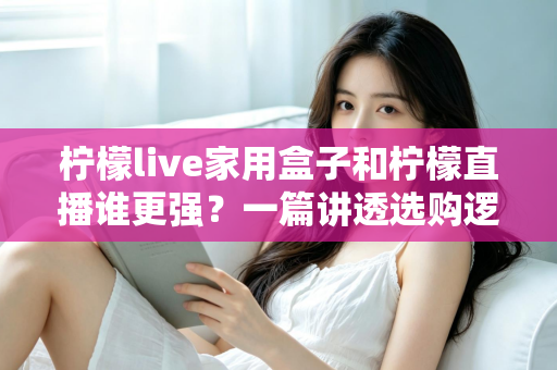 柠檬live家用盒子和柠檬直播谁更强?一篇讲透选购逻辑的深度对比指南 柠檬live家用盒子和柠檬直播谁更强?一篇讲透选购逻辑的深度对比指南