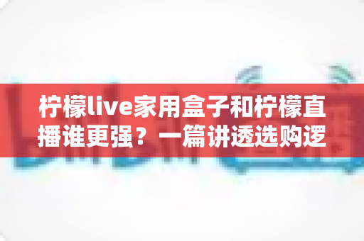 柠檬live家用盒子和柠檬直播谁更强?一篇讲透选购逻辑的深度对比指南 柠檬live家用盒子和柠檬直播谁更强?一篇讲透选购逻辑的深度对比指南