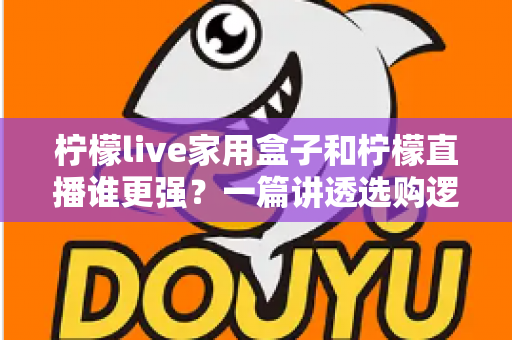 柠檬live家用盒子和柠檬直播谁更强？一篇讲透选购逻辑的深度对比指南