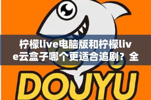 柠檬live电脑版和柠檬live云盒子哪个更适合追剧?全方位对比评测,帮你找到最适合自己的追剧神器 柠檬live电脑版和柠檬live云盒子哪个更适合追剧?全方位对比评测,帮你找到最适合自己的追剧神器
