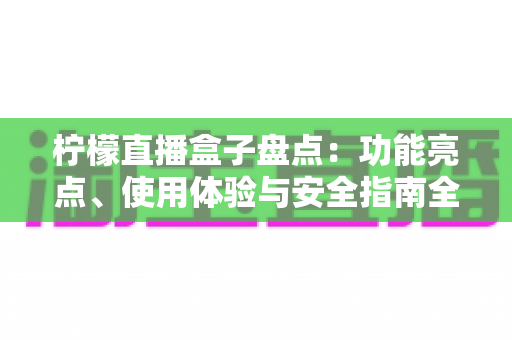 柠檬直播盒子盘点：功能亮点、使用体验与安全指南全解析
