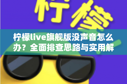柠檬live旗舰版没声音怎么办?全面排查思路与实用解决方法一文讲透 柠檬live旗舰版没声音怎么办?全面排查思路与实用解决方法一文讲透