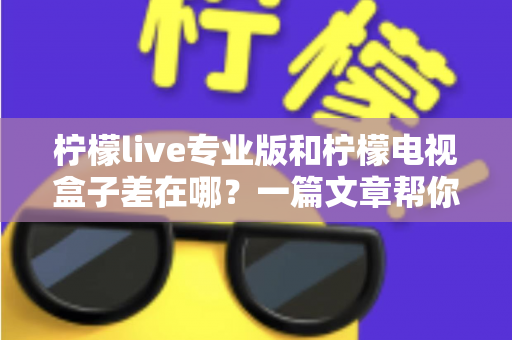 柠檬live专业版和柠檬电视盒子差在哪？一篇文章帮你彻底搞懂两者区别
