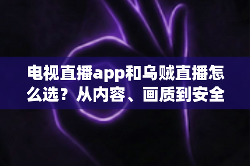 电视直播app和乌贼直播怎么选？从内容、画质到安全性的全维度实用指南