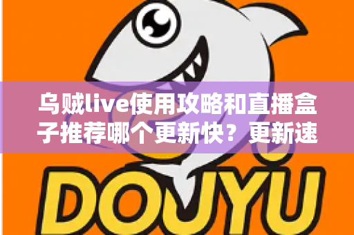 乌贼live使用攻略和直播盒子推荐哪个更新快？更新速度全方位对比与保姆级实用指南
