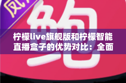 柠檬live旗舰版和柠檬智能直播盒子的优势对比:全面解析两大直播方案,帮你选出最适合的直播利器 柠檬live旗舰版和柠檬智能直播盒子的优势对比:全面解析两大直播方案,帮你选出最适合的直播利器