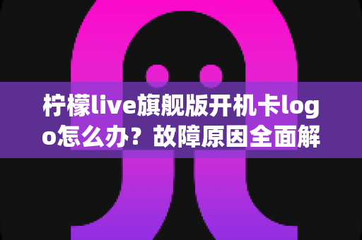 柠檬live旗舰版开机卡logo怎么办?故障原因全面解析与实用解决方案指南 柠檬live旗舰版开机卡logo怎么办?故障原因全面解析与实用解决方案指南