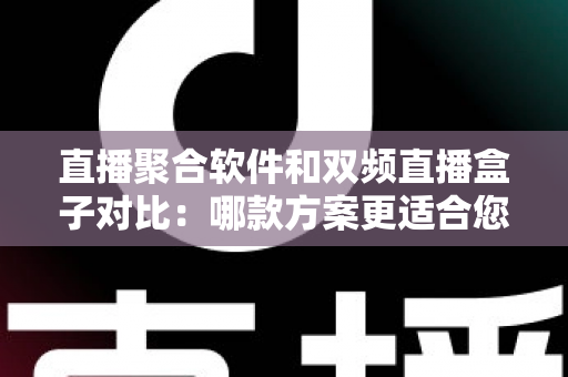 直播聚合软件和双频直播盒子对比：哪款方案更适合您？多维度深度解析助您轻松选购