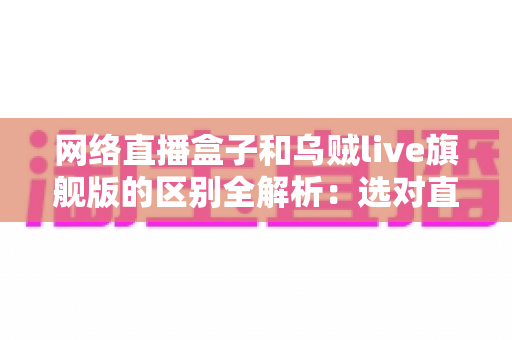 网络直播盒子和乌贼live旗舰版的区别全解析:选对直播设备,让你的直播间流量翻倍 网络直播盒子和乌贼live旗舰版的区别全解析:选对直播设备,让你的直播间流量翻倍