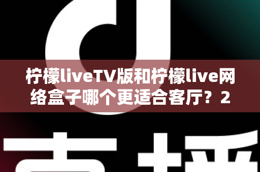 柠檬liveTV版和柠檬live网络盒子哪个更适合客厅?2025年家庭大屏观影最全选购对比指南 柠檬liveTV版和柠檬live网络盒子哪个更适合客厅?2025年家庭大屏观影最全选购对比指南