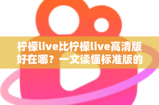 柠檬live比柠檬live高清版好在哪？一文读懂标准版的核心优势与选购指南