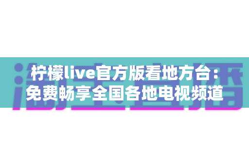 柠檬live官方版看地方台：免费畅享全国各地电视频道的全新指南