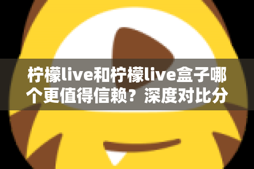 柠檬live和柠檬live盒子哪个更值得信赖？深度对比分析与安全选购全指南