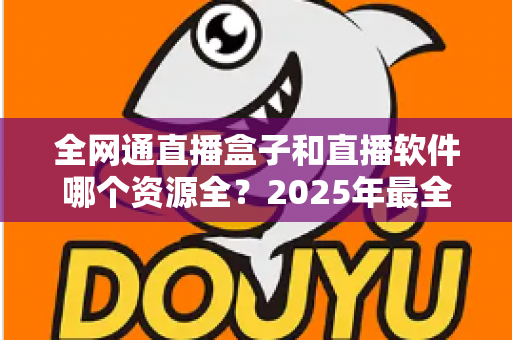 全网通直播盒子和直播软件哪个资源全？2025年最全对比选购指南帮你一次看懂