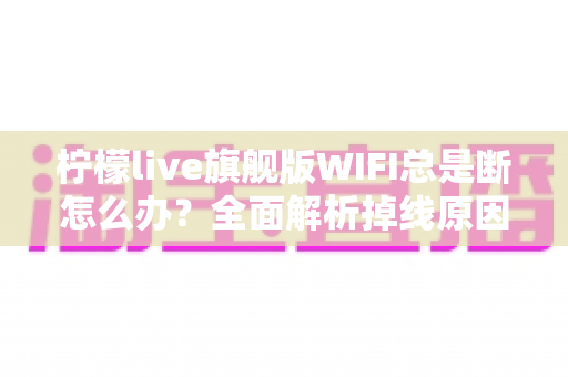 柠檬live旗舰版WIFI总是断怎么办?全面解析掉线原因与实用解决方案 柠檬live旗舰版WIFI总是断怎么办?全面解析掉线原因与实用解决方案