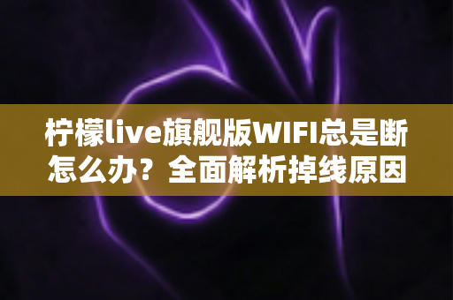 柠檬live旗舰版WIFI总是断怎么办？全面解析掉线原因与实用解决方案