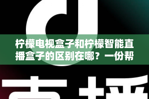柠檬电视盒子和柠檬智能直播盒子的区别在哪？一份帮你选对机顶盒的深度对比指南