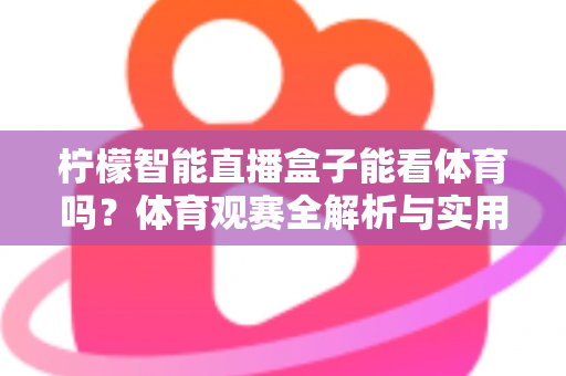 柠檬智能直播盒子能看体育吗?体育观赛全解析与实用设置指南 柠檬智能直播盒子能看体育吗?体育观赛全解析与实用设置指南