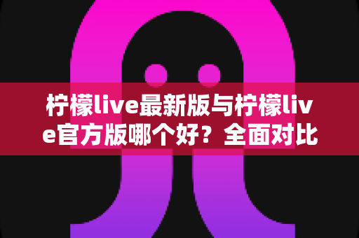 柠檬live最新版与柠檬live官方版哪个好?全面对比解析,帮你轻松选出最适合的版本 柠檬live最新版与柠檬live官方版哪个好?全面对比解析,帮你轻松选出最适合的版本