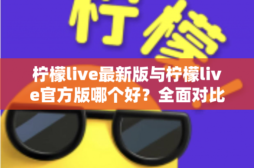 柠檬live最新版与柠檬live官方版哪个好?全面对比解析,帮你轻松选出最适合的版本 柠檬live最新版与柠檬live官方版哪个好?全面对比解析,帮你轻松选出最适合的版本