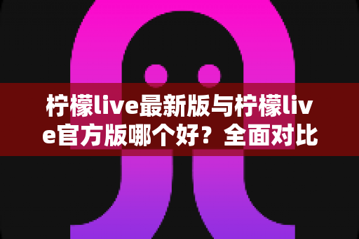 柠檬live最新版与柠檬live官方版哪个好?全面对比解析,帮你轻松选出最适合的版本 柠檬live最新版与柠檬live官方版哪个好?全面对比解析,帮你轻松选出最适合的版本