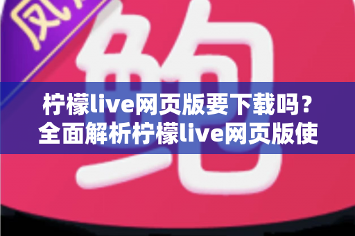 柠檬live网页版要下载吗？全面解析柠檬live网页版使用方法与常见疑问