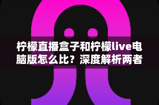 柠檬直播盒子和柠檬live电脑版怎么比?深度解析两者差异、优缺点与选择建议 柠檬直播盒子和柠檬live电脑版怎么比?深度解析两者差异、优缺点与选择建议