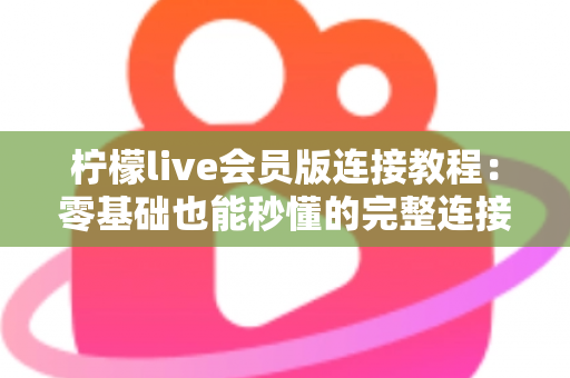 柠檬live会员版连接教程：零基础也能秒懂的完整连接步骤与故障排查指南