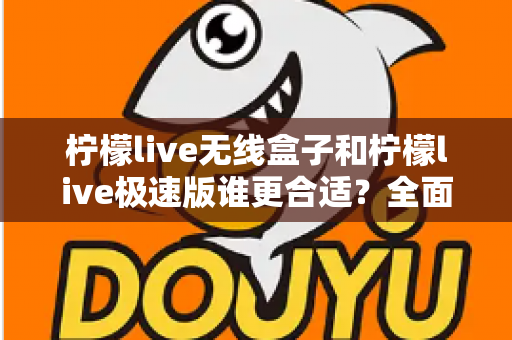 柠檬live无线盒子和柠檬live极速版谁更合适？全面对比帮你选出最适合的直播利器
