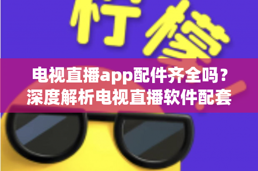 电视直播app配件齐全吗？深度解析电视直播软件配套设备与功能完整度，一文看懂选购与使用全攻略