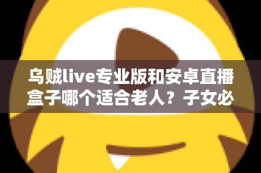 乌贼live专业版和安卓直播盒子哪个适合老人?子女必看的老年人直播观看设备选购指南 乌贼live专业版和安卓直播盒子哪个适合老人?子女必看的老年人直播观看设备选购指南