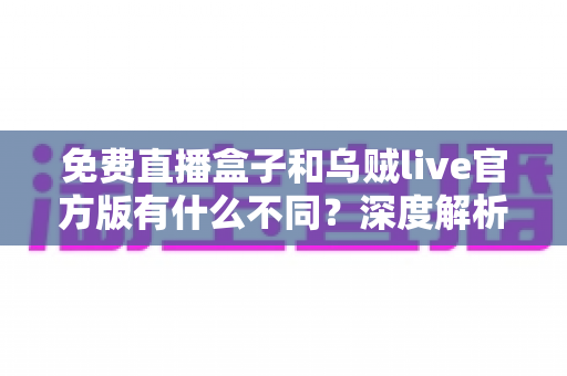 免费直播盒子和乌贼live官方版有什么不同？深度解析两者差异，帮你找到最适合自己的观赛方式