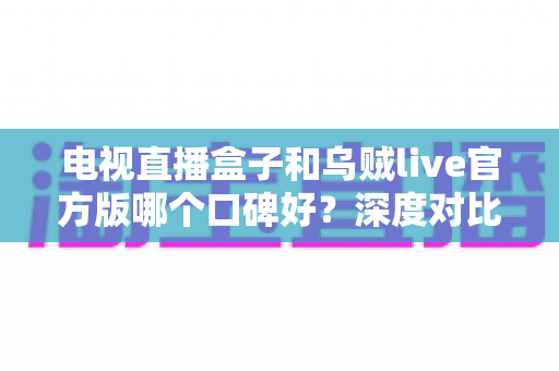 电视直播盒子和乌贼live官方版哪个口碑好？深度对比解析帮你选对看直播方案