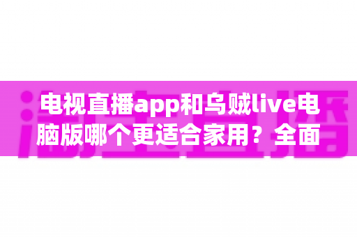 电视直播app和乌贼live电脑版哪个更适合家用?全面对比帮你找到家庭观影最优方案 电视直播app和乌贼live电脑版哪个更适合家用?全面对比帮你找到家庭观影最优方案