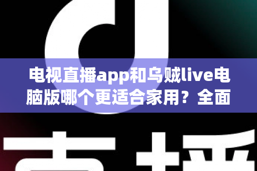电视直播app和乌贼live电脑版哪个更适合家用?全面对比帮你找到家庭观影最优方案 电视直播app和乌贼live电脑版哪个更适合家用?全面对比帮你找到家庭观影最优方案