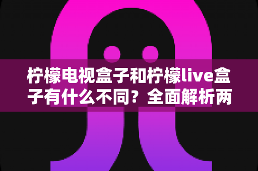 柠檬电视盒子和柠檬live盒子有什么不同?全面解析两款热门盒子的核心差异与选购指南 柠檬电视盒子和柠檬live盒子有什么不同?全面解析两款热门盒子的核心差异与选购指南