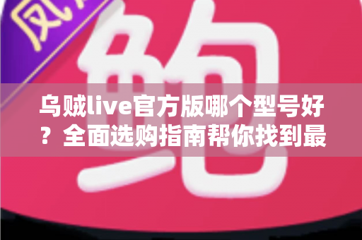 乌贼live官方版哪个型号好？全面选购指南帮你找到最适合的版本
