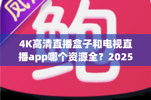 4K高清直播盒子和电视直播app哪个资源全？2025最新选购指南帮你一次搞懂