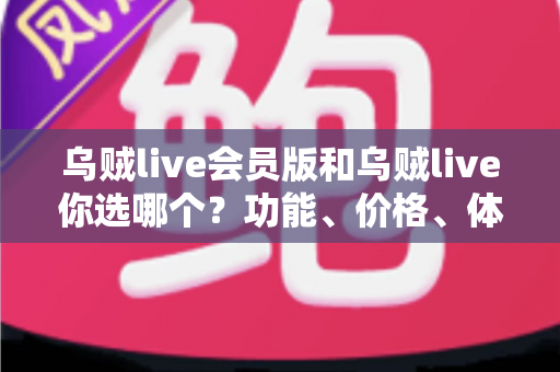 乌贼live会员版和乌贼live你选哪个?功能、价格、体验全方位深度对比,帮你做出不后悔的选择 乌贼live会员版和乌贼live你选哪个?功能、价格、体验全方位深度对比,帮你做出不后悔的选择
