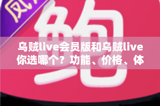 乌贼live会员版和乌贼live你选哪个？功能、价格、体验全方位深度对比，帮你做出不后悔的选择