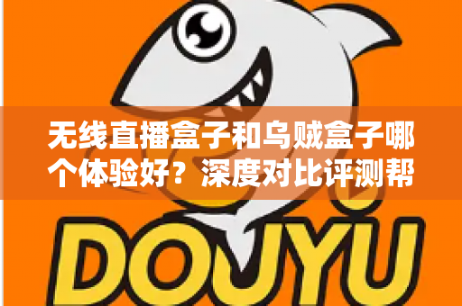 无线直播盒子和乌贼盒子哪个体验好？深度对比评测帮你选出最合适的电视盒子