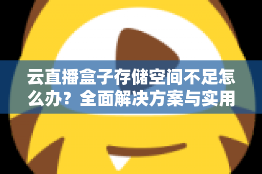 云直播盒子存储空间不足怎么办？全面解决方案与实用优化技巧大公开