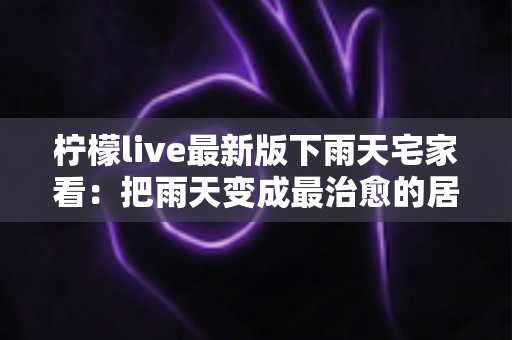 柠檬live最新版下雨天宅家看：把雨天变成最治愈的居家时光