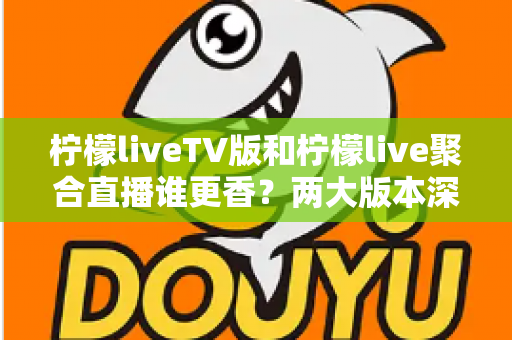 柠檬liveTV版和柠檬live聚合直播谁更香?两大版本深度对比,看完这篇再选不踩坑 柠檬liveTV版和柠檬live聚合直播谁更香?两大版本深度对比,看完这篇再选不踩坑