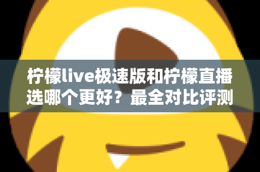 柠檬live极速版和柠檬直播选哪个更好？最全对比评测助你找到最适合自己的选择