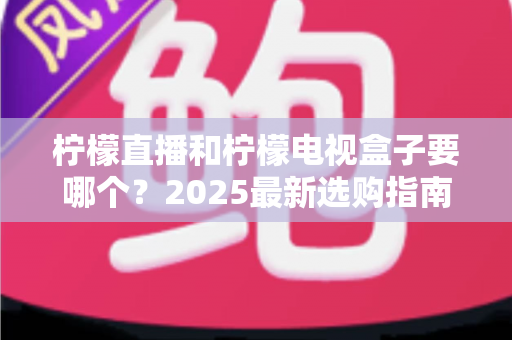 柠檬直播和柠檬电视盒子要哪个?2025最新选购指南与全方位深度对比 柠檬直播和柠檬电视盒子要哪个?2025最新选购指南与全方位深度对比