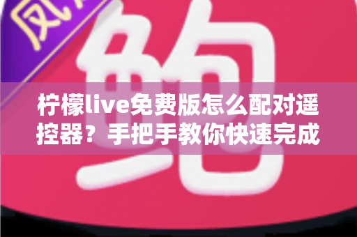 柠檬live免费版怎么配对遥控器？手把手教你快速完成配对的完整指南