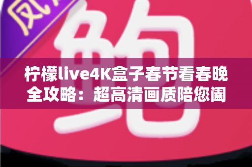 柠檬live4K盒子春节看春晚全攻略:超高清画质陪您阖家团圆迎新年 柠檬live4K盒子春节看春晚全攻略:超高清画质陪您阖家团圆迎新年
