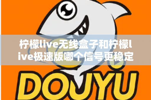 柠檬live无线盒子和柠檬live极速版哪个信号更稳定？深度对比评测帮你选对直播设备