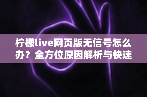 柠檬live网页版无信号怎么办?全方位原因解析与快速修复指南 柠檬live网页版无信号怎么办?全方位原因解析与快速修复指南